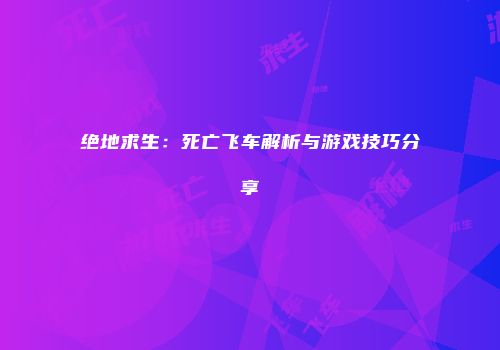 绝地求生：死亡飞车解析与游戏技巧分享