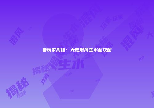 老玩家揭秘：大陆混风生水起攻略
