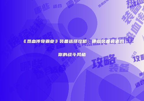 《热血传奇霸业》装备选择攻略:哪些装备最适合你的战斗风格