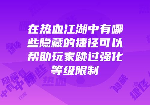 在热血江湖中有哪些隐藏的捷径可以帮助玩家跳过强化等级限制