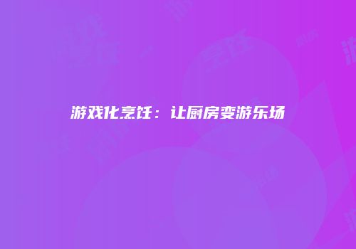 游戏化烹饪：让厨房变游乐场