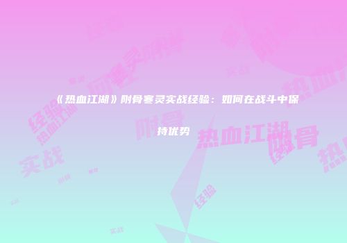《热血江湖》附骨寒灵实战经验：如何在战斗中保持优势