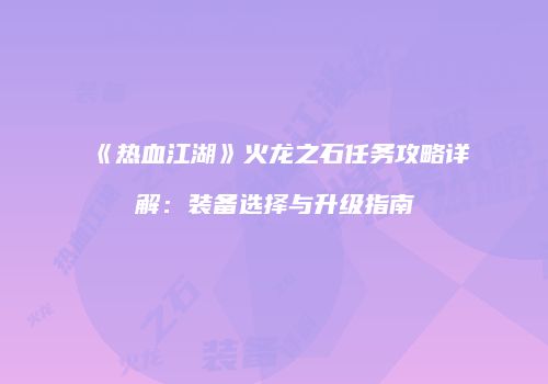《热血江湖》火龙之石任务攻略详解:装备选择与升级指南