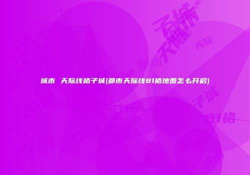 城市 天际线格子城(都市天际线81格地图怎么开启)