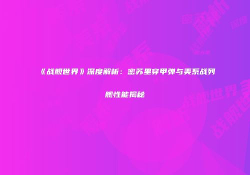 《战舰世界》深度解析：密苏里穿甲弹与美系战列舰性能揭秘
