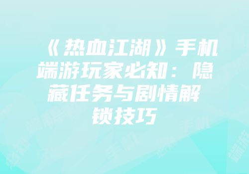 《热血江湖》手机端游玩家必知：隐藏任务与剧情解锁技巧