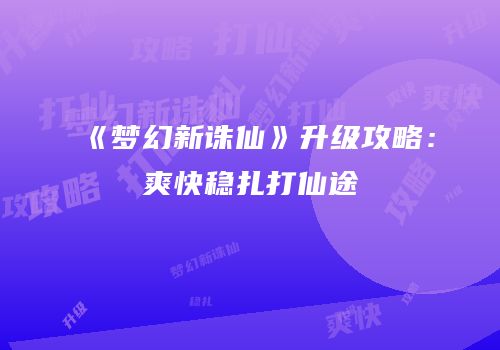 《梦幻新诛仙》升级攻略：爽快稳扎打仙途