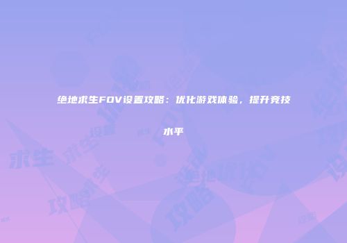 绝地求生FOV设置攻略：优化游戏体验，提升竞技水平
