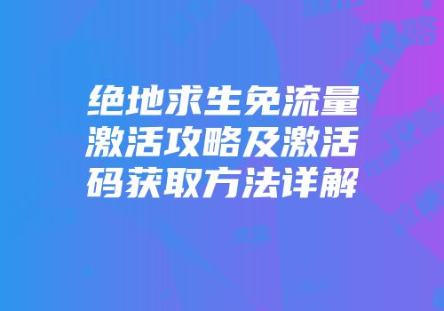 绝地求生免流量激活攻略及激活码获取方法详解