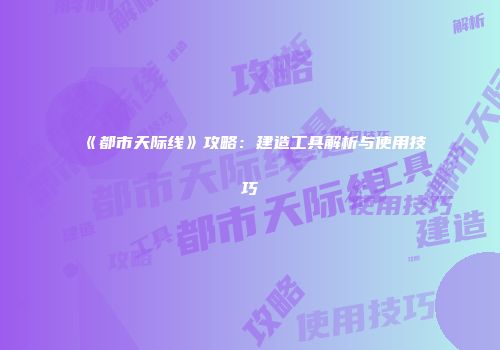 《都市天际线》攻略：建造工具解析与使用技巧