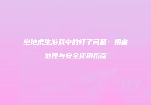 绝地求生游戏中的钉子问题：损害处理与安全使用指南