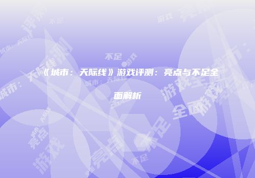 《城市：天际线》游戏评测：亮点与不足全面解析