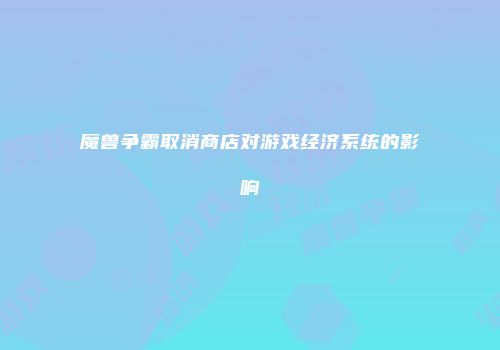 魔兽争霸取消商店对游戏经济系统的影响