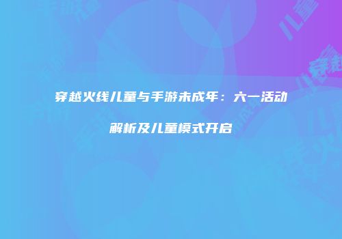 穿越火线儿童与手游未成年：六一活动解析及儿童模式开启