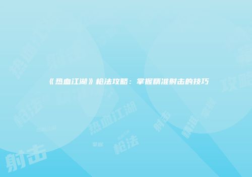 《热血江湖》枪法攻略：掌握精准射击的技巧