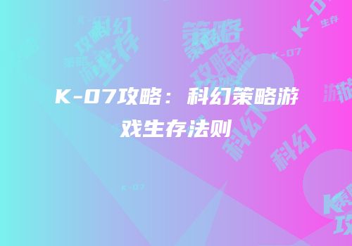 K-07攻略：科幻策略游戏生存法则