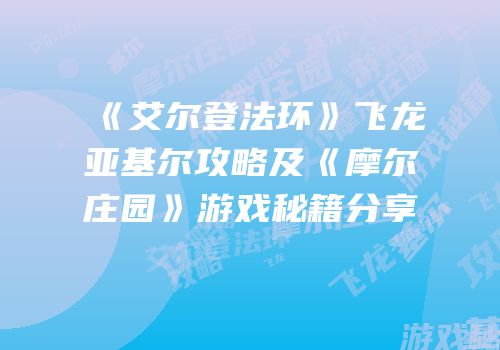 《艾尔登法环》飞龙亚基尔攻略及《摩尔庄园》游戏秘籍分享