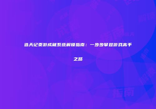 选天记页游成就系统解锁指南：一步步攀登游戏高手之路