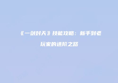 《一剑封天》技能攻略：新手到老玩家的进阶之路