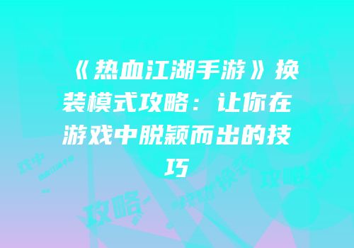 《热血江湖手游》换装模式攻略：让你在游戏中脱颖而出的技巧