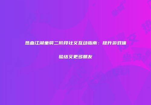 热血江湖坐骑二阶段社交互动指南：提升游戏体验结交更多朋友
