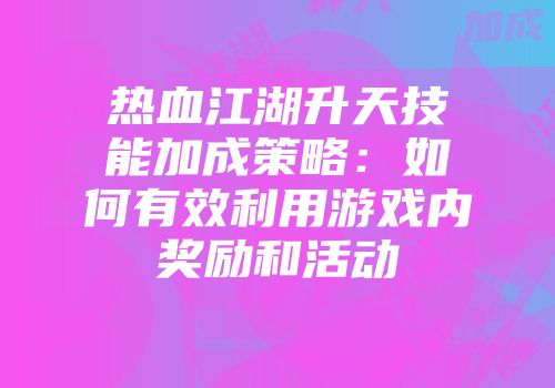 热血江湖升天技能加成策略：如何有效利用游戏内奖励和活动