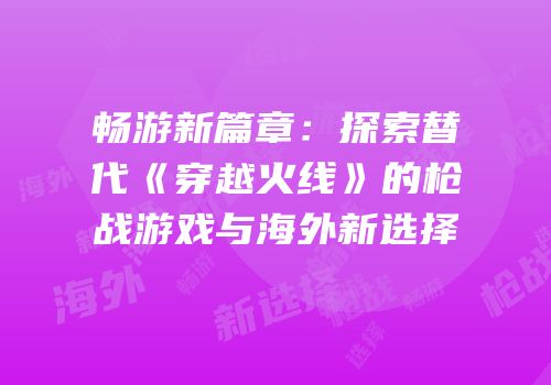 畅游新篇章：探索替代《穿越火线》的枪战游戏与海外新选择