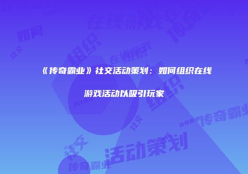 《传奇霸业》社交活动策划：如何组织在线游戏活动以吸引玩家