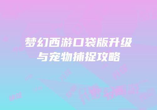 梦幻西游口袋版升级与宠物捕捉攻略