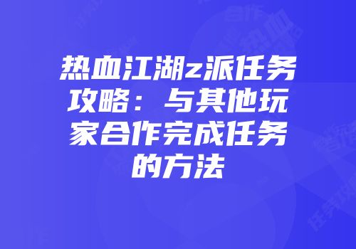 热血江湖z派任务攻略：与其他玩家合作完成任务的方法