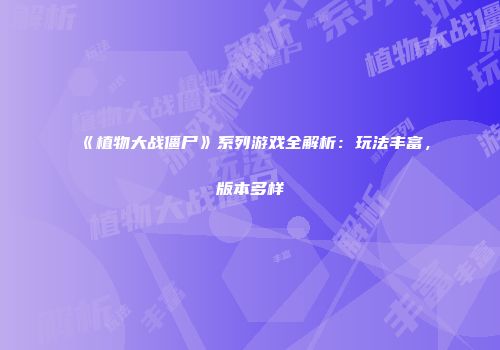 《植物大战僵尸》系列游戏全解析：玩法丰富，版本多样