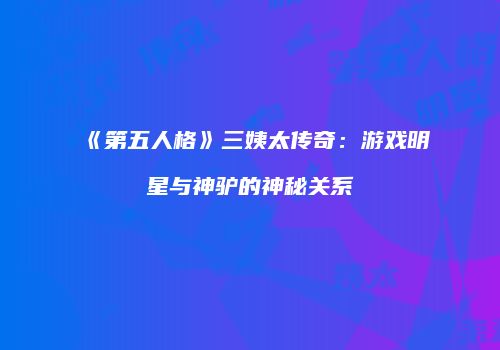 《第五人格》三姨太传奇：游戏明星与神驴的神秘关系