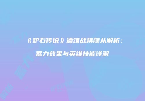 《炉石传说》酒馆战棋随从解析：蓄力效果与英雄技能详解
