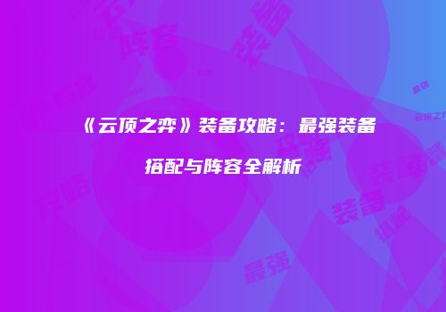 《云顶之弈》装备攻略：最强装备搭配与阵容全解析