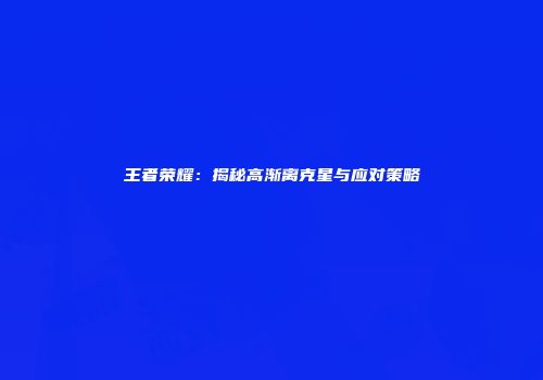 王者荣耀：揭秘高渐离克星与应对策略