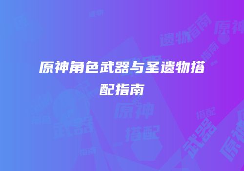原神角色武器与圣遗物搭配指南