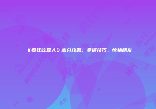 《疯狂吃豆人》高分攻略：掌握技巧，惊艳朋友