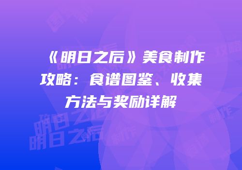《明日之后》美食制作攻略：食谱图鉴、收集方法与奖励详解