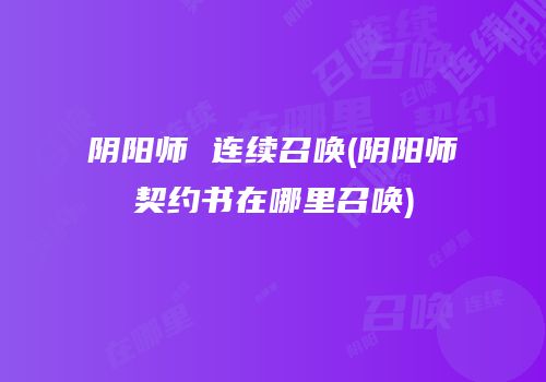 阴阳师 连续召唤(阴阳师契约书在哪里召唤)