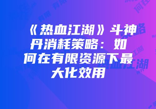 《热血江湖》斗神丹消耗策略：如何在有限资源下最大化效用