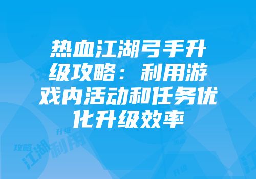 热血江湖弓手升级攻略:利用游戏内活动和任务优化升级效率