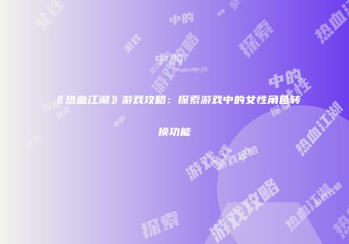 《热血江湖》游戏攻略：探索游戏中的女性角色转换功能