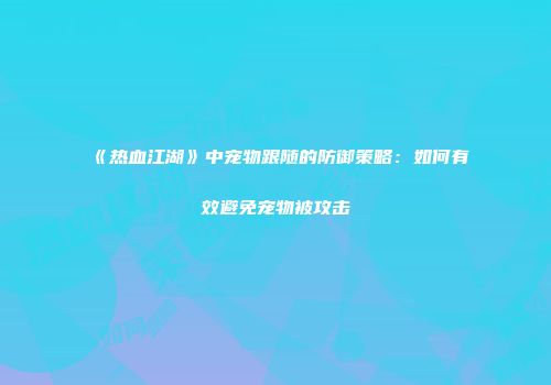 《热血江湖》中宠物跟随的防御策略：如何有效避免宠物被攻击