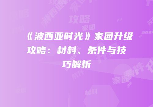《波西亚时光》家园升级攻略：材料、条件与技巧解析