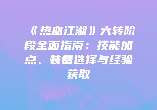 《热血江湖》六转阶段全面指南：技能加点、装备选择与经验获取