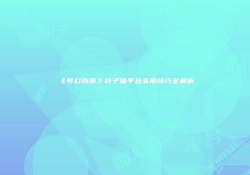 《梦幻西游》叶子猪平台实用技巧全解析