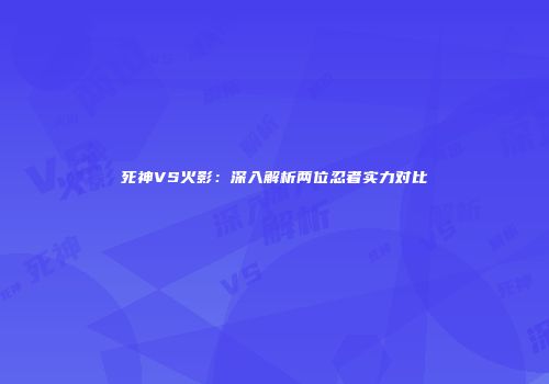 死神VS火影：深入解析两位忍者实力对比