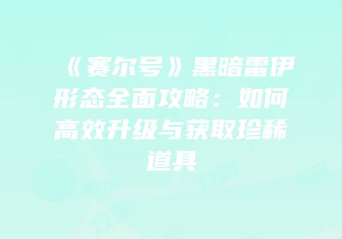 《赛尔号》黑暗雷伊形态全面攻略：如何高效升级与获取珍稀道具
