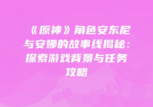 《原神》角色安东尼与安娜的故事线揭秘：探索游戏背景与任务攻略