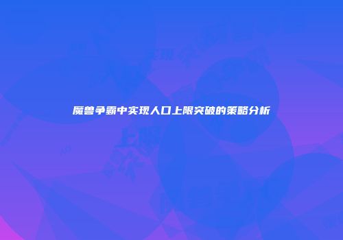 魔兽争霸中实现人口上限突破的策略分析